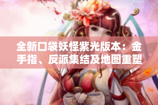 全新口袋妖怪紫光版本：金手指、反派集结及地图重塑体验