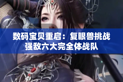 数码宝贝重启：复眼兽挑战强敌六大完全体战队