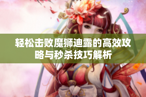 轻松击败魔狮迪露的高效攻略与秒杀技巧解析