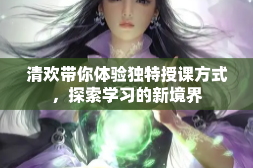 清欢带你体验独特授课方式，探索学习的新境界