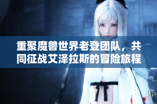 重聚魔兽世界老登团队，共同征战艾泽拉斯的冒险旅程