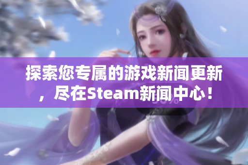 探索您专属的游戏新闻更新，尽在Steam新闻中心！