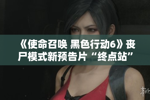 《使命召唤 黑色行动6》丧尸模式新预告片“终点站”重磅发布
