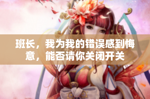 班长，我为我的错误感到悔意，能否请你关闭开关