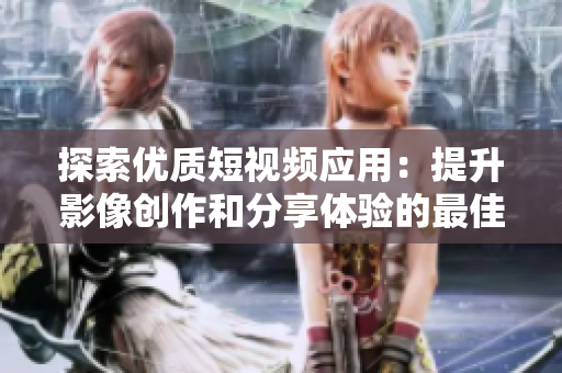 探索优质短视频应用：提升影像创作和分享体验的最佳选择
