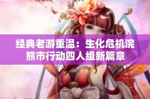 经典老游重温：生化危机浣熊市行动四人组新篇章