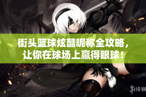 街头篮球炫酷昵称全攻略，让你在球场上赢得眼球！