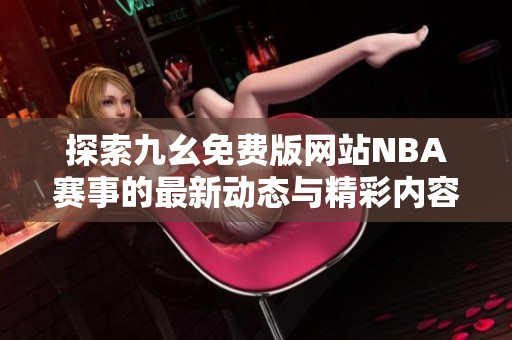 探索九幺免费版网站NBA赛事的最新动态与精彩内容分享