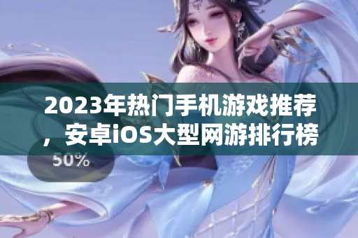 2023年热门手机游戏推荐，安卓iOS大型网游排行榜分享