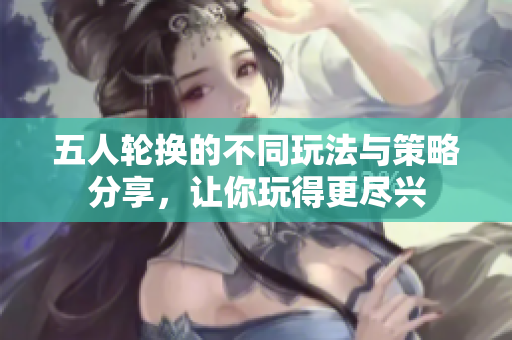 五人轮换的不同玩法与策略分享，让你玩得更尽兴