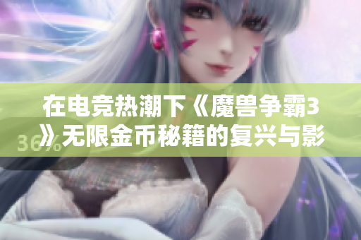 在电竞热潮下《魔兽争霸3》无限金币秘籍的复兴与影响