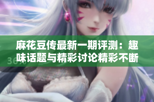 麻花豆传最新一期评测：趣味话题与精彩讨论精彩不断