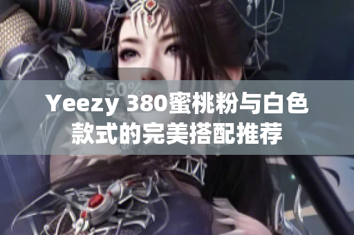 Yeezy 380蜜桃粉与白色款式的完美搭配推荐