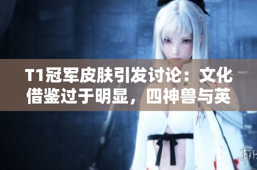 T1冠军皮肤引发讨论：文化借鉴过于明显，四神兽与英雄关联弱化