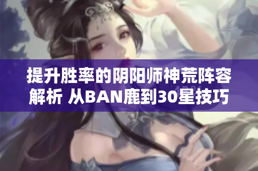 提升胜率的阴阳师神荒阵容解析 从BAN鹿到30星技巧详解