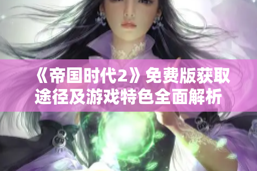 《帝国时代2》免费版获取途径及游戏特色全面解析