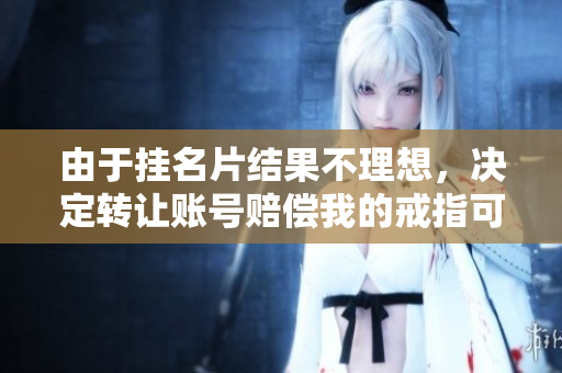 由于挂名片结果不理想，决定转让账号赔偿我的戒指可以吗