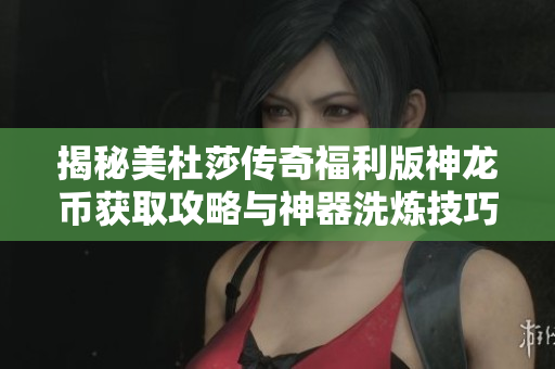 揭秘美杜莎传奇福利版神龙币获取攻略与神器洗炼技巧