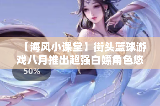 【海风小课堂】街头篮球游戏八月推出超强白嫖角色悠夏解析