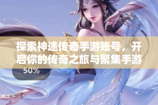 探索神途传奇手游账号，开启你的传奇之旅与聚集手游网一起畅玩！