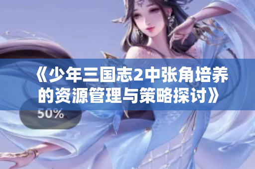 《少年三国志2中张角培养的资源管理与策略探讨》