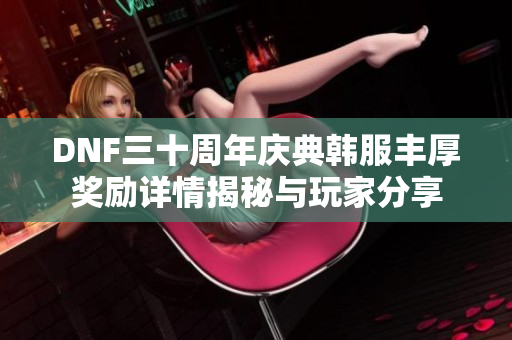 DNF三十周年庆典韩服丰厚奖励详情揭秘与玩家分享