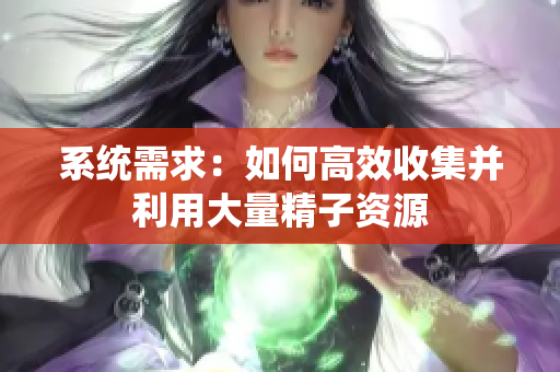 系统需求：如何高效收集并利用大量精子资源