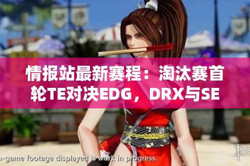 情报站最新赛程：淘汰赛首轮TE对决EDG，DRX与SEN强强对抗