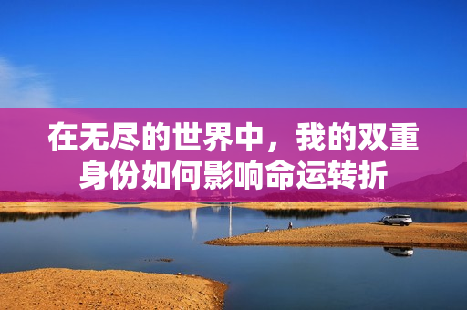 在无尽的世界中，我的双重身份如何影响命运转折