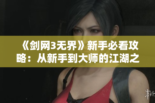 《剑网3无界》新手必看攻略：从新手到大师的江湖之路全解析