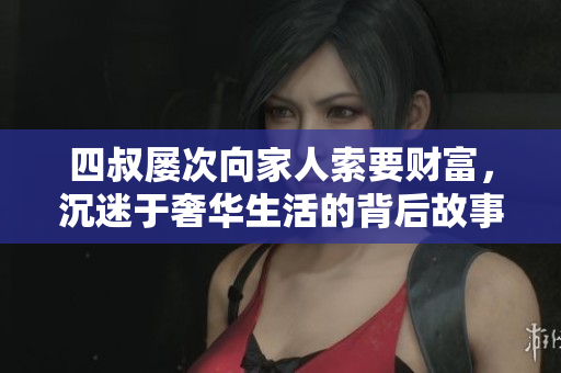 四叔屡次向家人索要财富，沉迷于奢华生活的背后故事