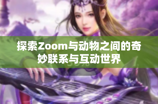 探索Zoom与动物之间的奇妙联系与互动世界