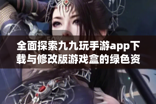 全面探索九九玩手游app下载与修改版游戏盒的绿色资源分享