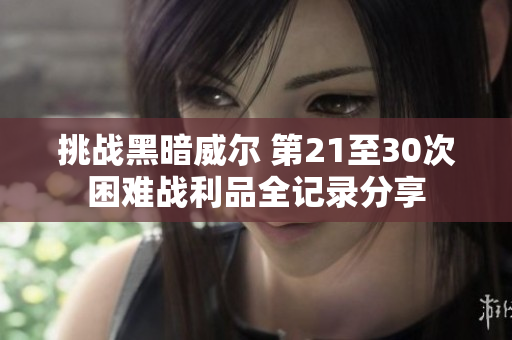 挑战黑暗威尔 第21至30次困难战利品全记录分享