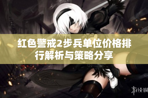 红色警戒2步兵单位价格排行解析与策略分享
