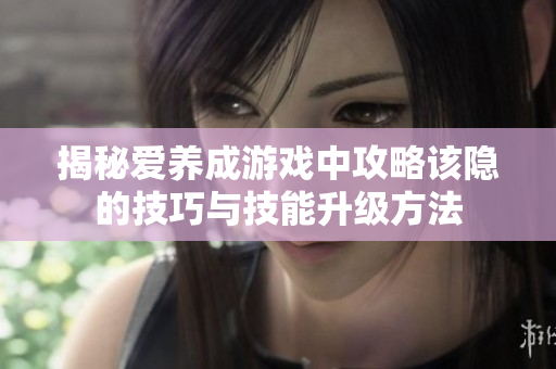 揭秘爱养成游戏中攻略该隐的技巧与技能升级方法