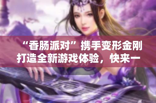 “香肠派对”携手变形金刚打造全新游戏体验，快来一起冒险吧！