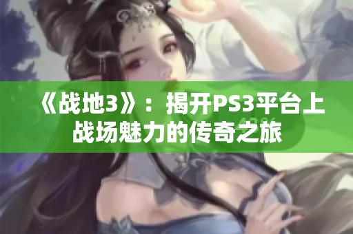 《战地3》：揭开PS3平台上战场魅力的传奇之旅