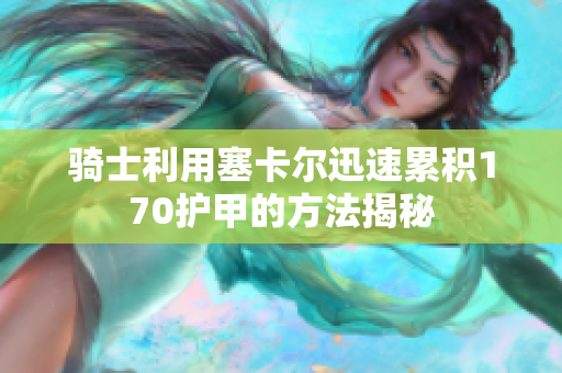 骑士利用塞卡尔迅速累积170护甲的方法揭秘