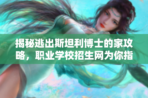 揭秘逃出斯坦利博士的家攻略，职业学校招生网为你指路