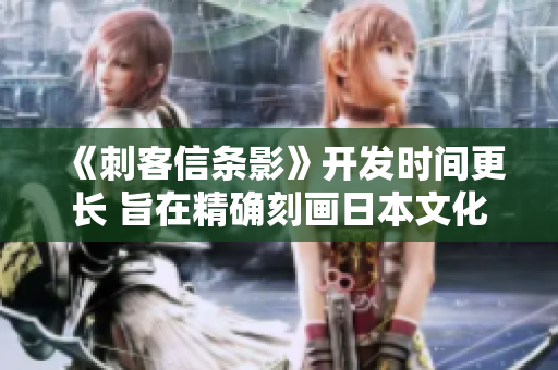 《刺客信条影》开发时间更长 旨在精确刻画日本文化