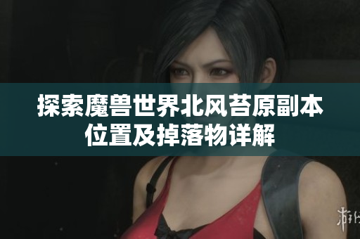 探索魔兽世界北风苔原副本位置及掉落物详解