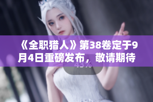 《全职猎人》第38卷定于9月4日重磅发布，敬请期待新篇章