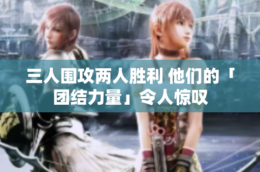 三人围攻两人胜利 他们的「团结力量」令人惊叹