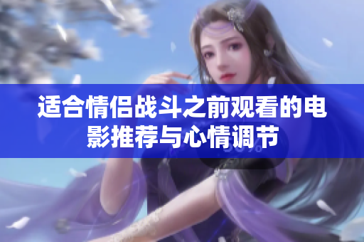 适合情侣战斗之前观看的电影推荐与心情调节