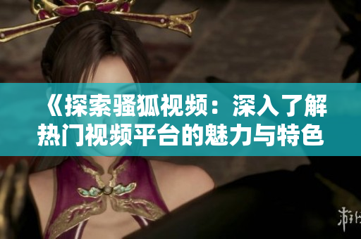 《探索骚狐视频：深入了解热门视频平台的魅力与特色》