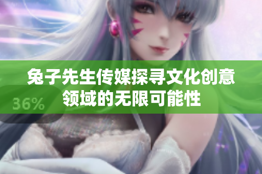 兔子先生传媒探寻文化创意领域的无限可能性
