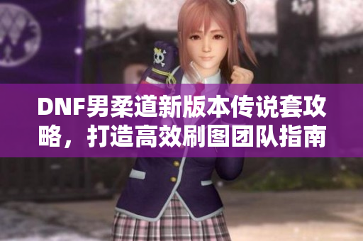 DNF男柔道新版本传说套攻略，打造高效刷图团队指南