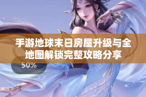 手游地球末日房屋升级与全地图解锁完整攻略分享