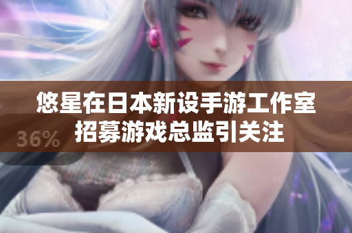 悠星在日本新设手游工作室 招募游戏总监引关注